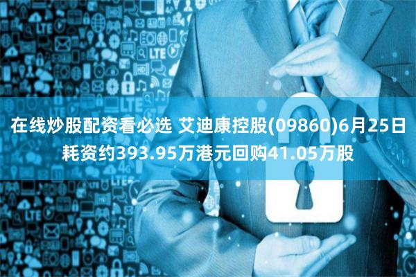 在线炒股配资看必选 艾迪康控股(09860)6月25日耗资约393.95万港元回购41.05万股