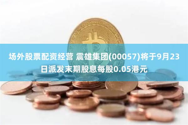 场外股票配资经营 震雄集团(00057)将于9月23日派发末期股息每股0.05港元