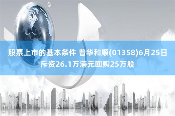 股票上市的基本条件 普华和顺(01358)6月25日斥资26.1万港元回购25万股