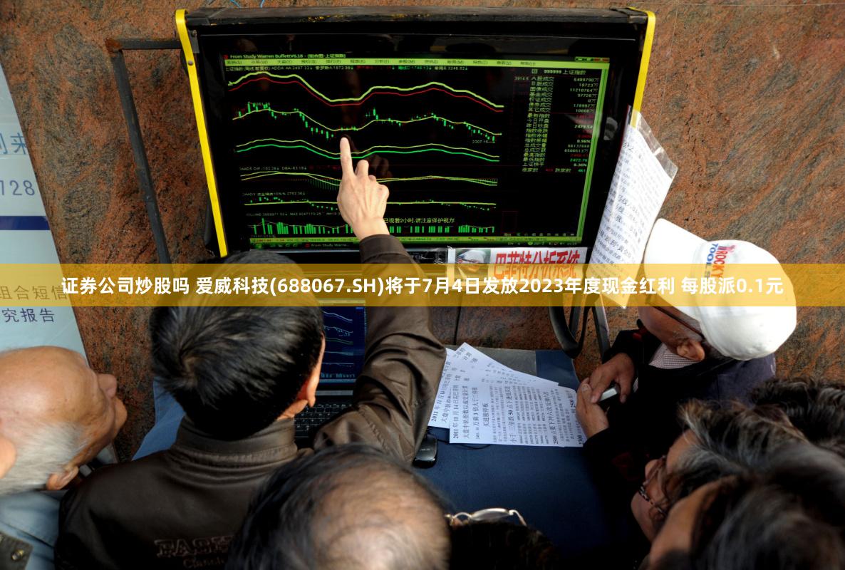 证券公司炒股吗 爱威科技(688067.SH)将于7月4日发放2023年度现金红利 每股派0.1元