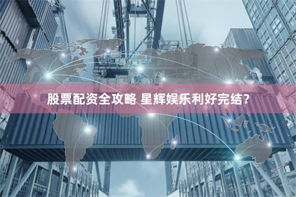 股票配资全攻略 星辉娱乐利好完结？