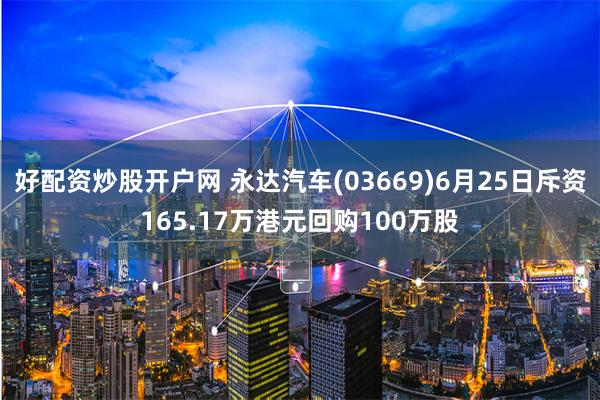 好配资炒股开户网 永达汽车(03669)6月25日斥资165.17万港元回购100万股