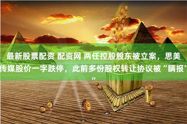 最新股票配资 配资网 两任控股股东被立案，思美传媒股价一字跌停，此前多份股权转让协议被“瞒报”