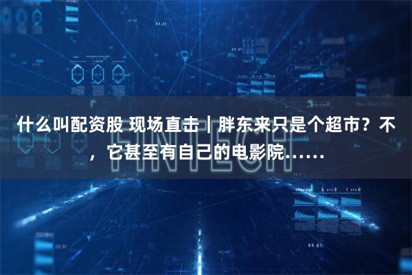 什么叫配资股 现场直击｜胖东来只是个超市？不，它甚至有自己的电影院……