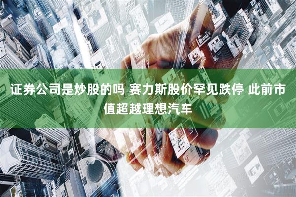 证券公司是炒股的吗 赛力斯股价罕见跌停 此前市值超越理想汽车