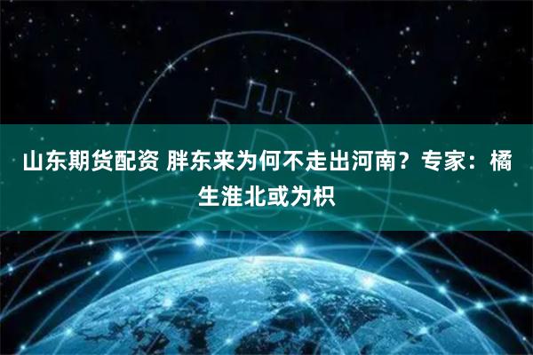 山东期货配资 胖东来为何不走出河南？专家：橘生淮北或为枳