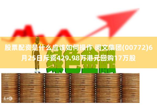 股票配资是什么应该如何操作 阅文集团(00772)6月25日斥资429.98万港元回购17万股