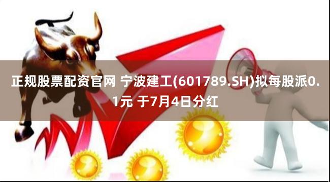 正规股票配资官网 宁波建工(601789.SH)拟每股派0.1元 于7月4日分红