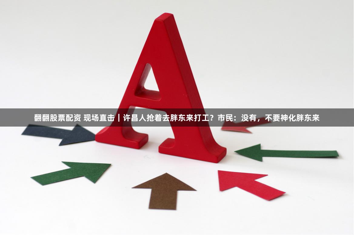 翻翻股票配资 现场直击｜许昌人抢着去胖东来打工？市民：没有，不要神化胖东来