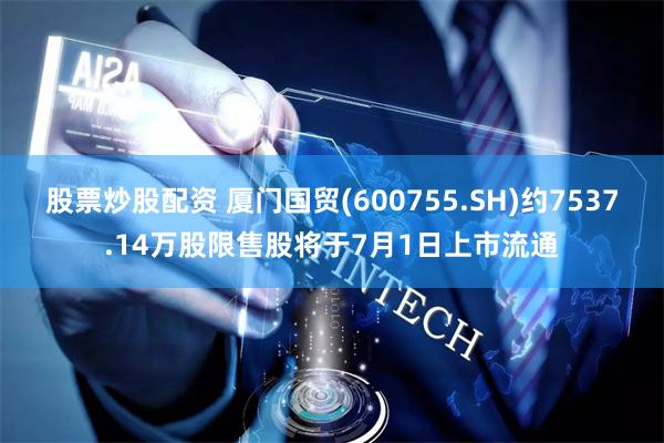 股票炒股配资 厦门国贸(600755.SH)约7537.14万股限售股将于7月1日上市流通