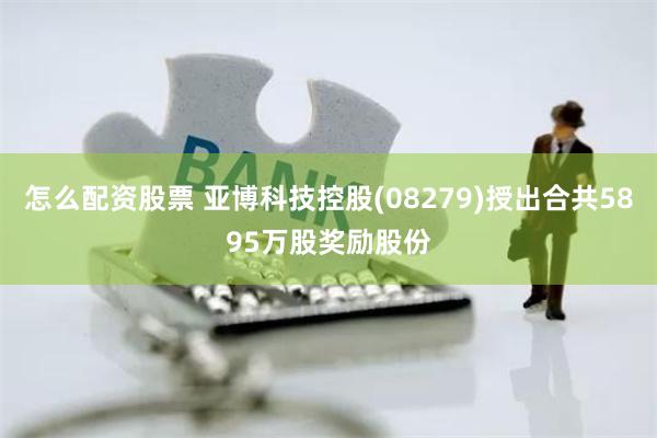 怎么配资股票 亚博科技控股(08279)授出合共5895万股奖励股份