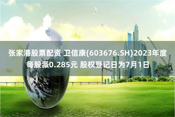 张家港股票配资 卫信康(603676.SH)2023年度每股派0.285元 股权登记日为7月1日
