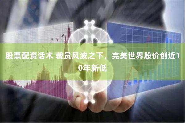 股票配资话术 裁员风波之下，完美世界股价创近10年新低
