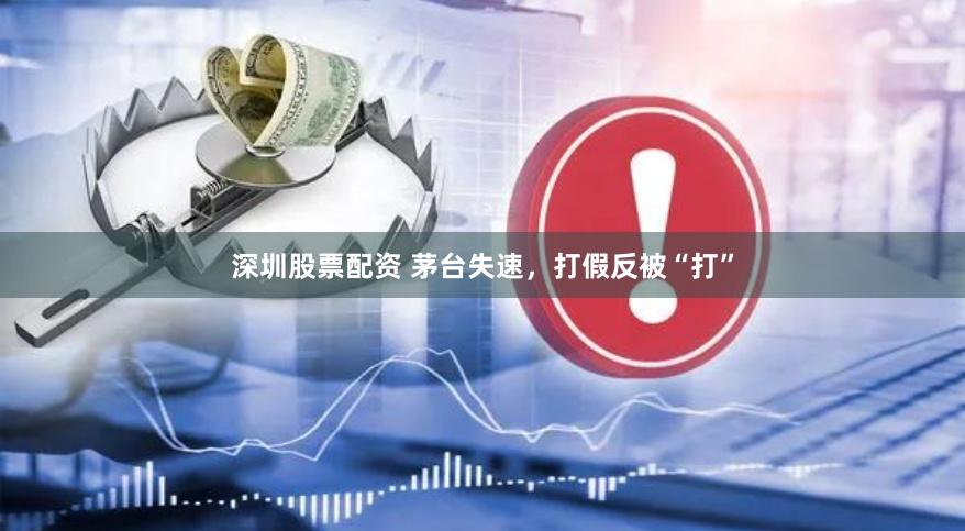 深圳股票配资 茅台失速，打假反被“打”