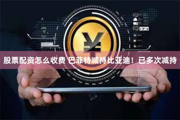 股票配资怎么收费 巴菲特减持比亚迪！已多次减持