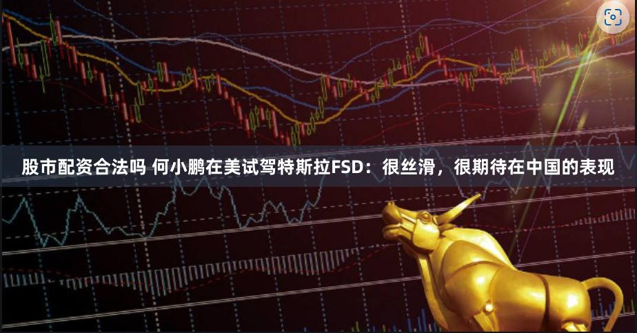 股市配资合法吗 何小鹏在美试驾特斯拉FSD：很丝滑，很期待在中国的表现