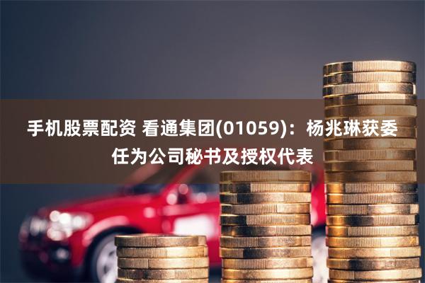 手机股票配资 看通集团(01059)：杨兆琳获委任为公司秘书及授权代表