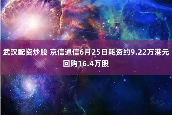 武汉配资炒股 京信通信6月25日耗资约9.22万港元回购16.4万股