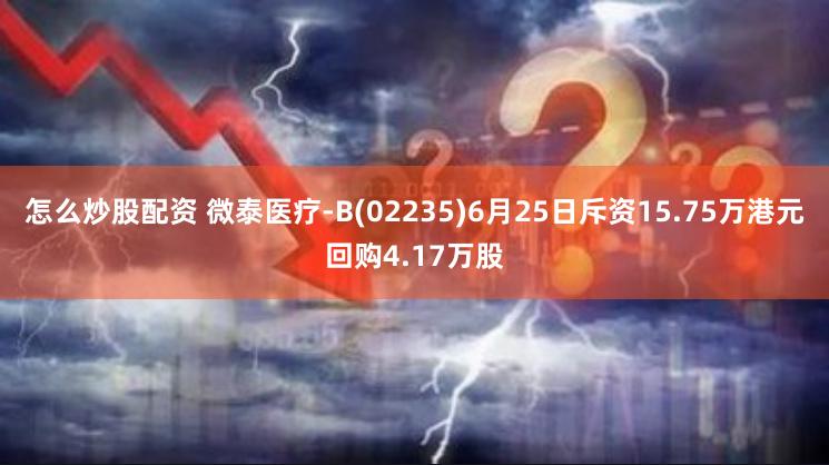 怎么炒股配资 微泰医疗-B(02235)6月25日斥资15.75万港元回购4.17万股