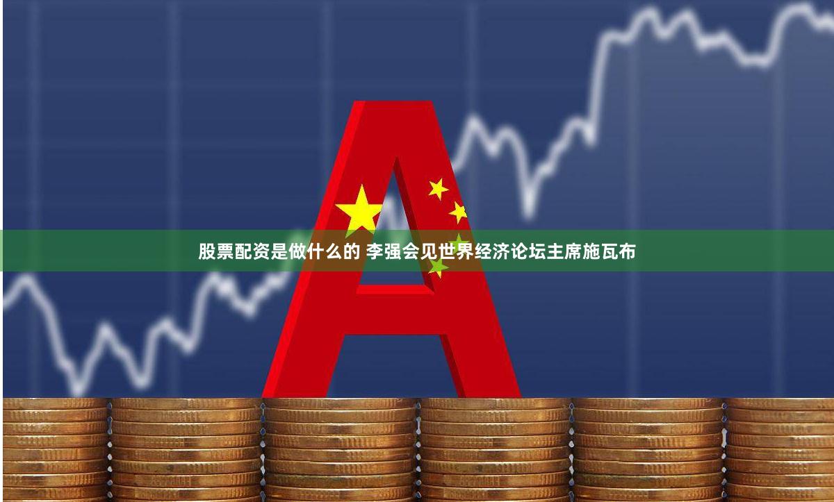 股票配资是做什么的 李强会见世界经济论坛主席施瓦布