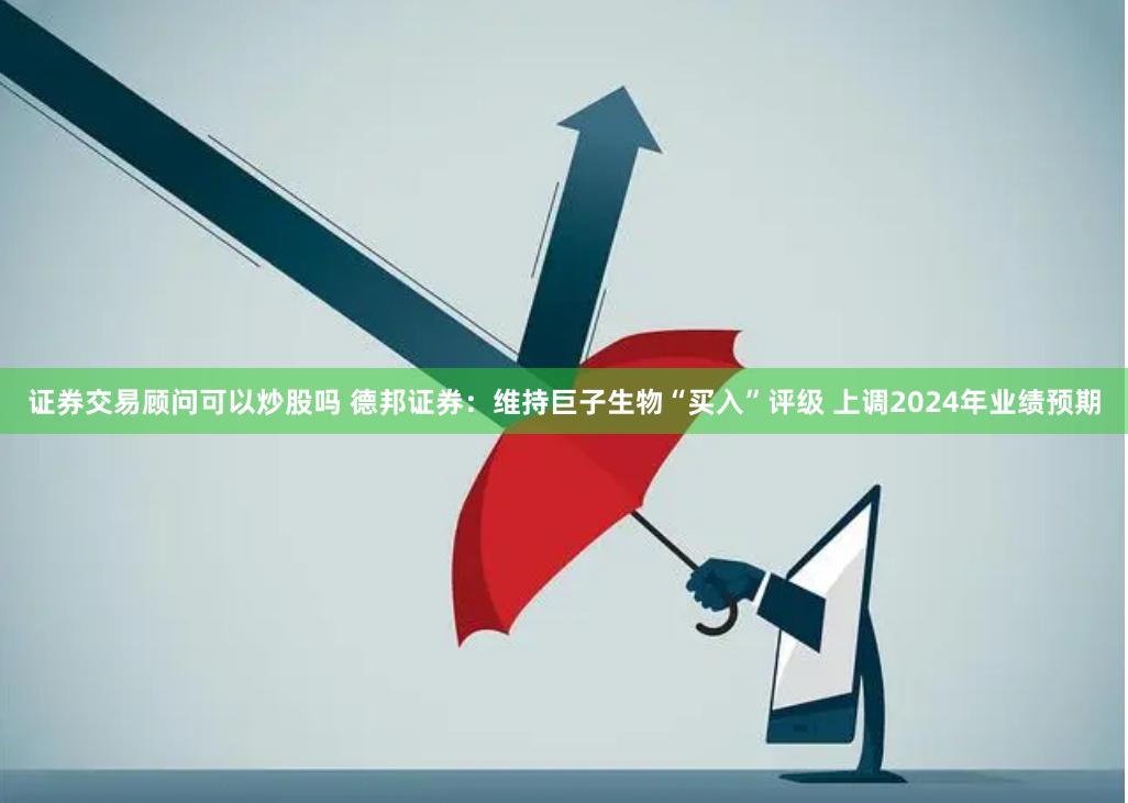 证券交易顾问可以炒股吗 德邦证券：维持巨子生物“买入”评级 上调2024年业绩预期