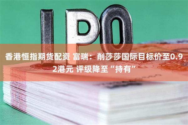 香港恒指期货配资 富瑞：削莎莎国际目标价至0.92港元 评级降至“持有”
