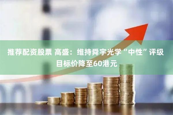 推荐配资股票 高盛：维持舜宇光学“中性”评级 目标价降至60港元