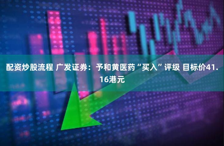 配资炒股流程 广发证券：予和黄医药“买入”评级 目标价41.16港元