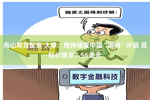 舟山期货配资 大摩：维持绿城中国“增持”评级 目标价降至7.56港元