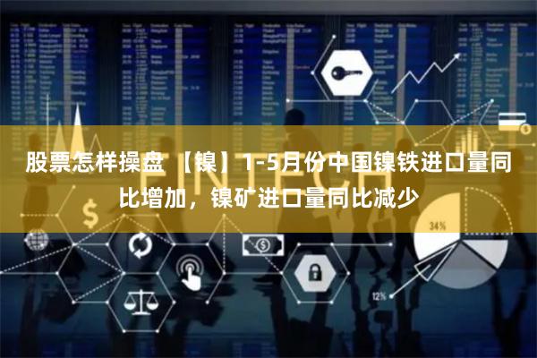 股票怎样操盘 【镍】1-5月份中国镍铁进口量同比增加，镍矿进口量同比减少