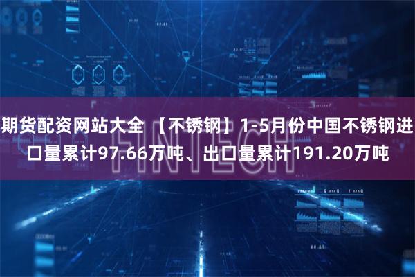 期货配资网站大全 【不锈钢】1-5月份中国不锈钢进口量累计97.66万吨、出口量累计191.20万吨