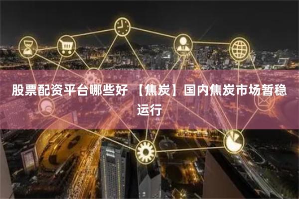 股票配资平台哪些好 【焦炭】国内焦炭市场暂稳运行