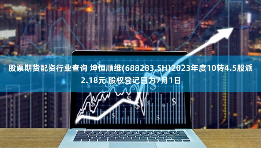 股票期货配资行业查询 坤恒顺维(688283.SH)2023年度10转4.5股派2.18元 股权登记日为7月1日