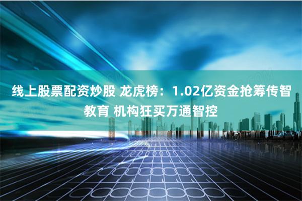 线上股票配资炒股 龙虎榜：1.02亿资金抢筹传智教育 机构狂买万通智控