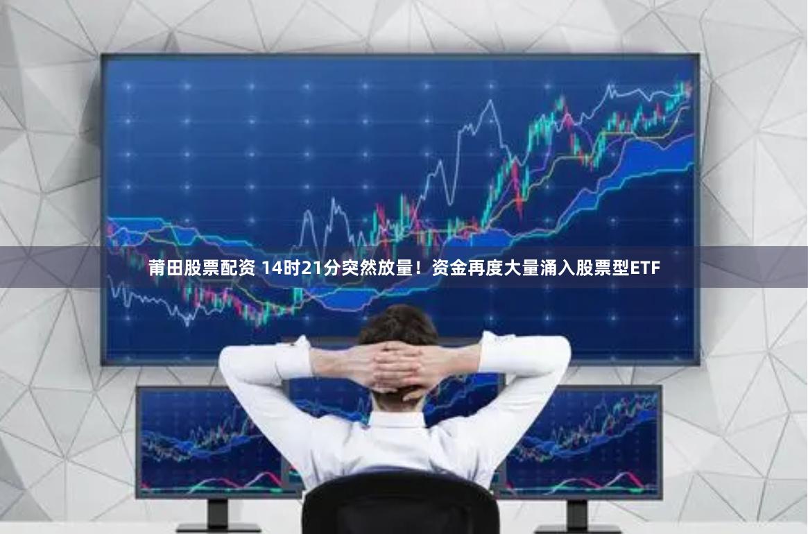 莆田股票配资 14时21分突然放量！资金再度大量涌入股票型ETF