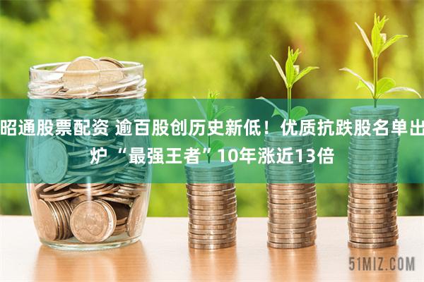 昭通股票配资 逾百股创历史新低！优质抗跌股名单出炉 “最强王者”10年涨近13倍