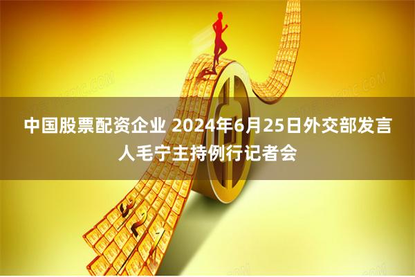 中国股票配资企业 2024年6月25日外交部发言人毛宁主持例行记者会