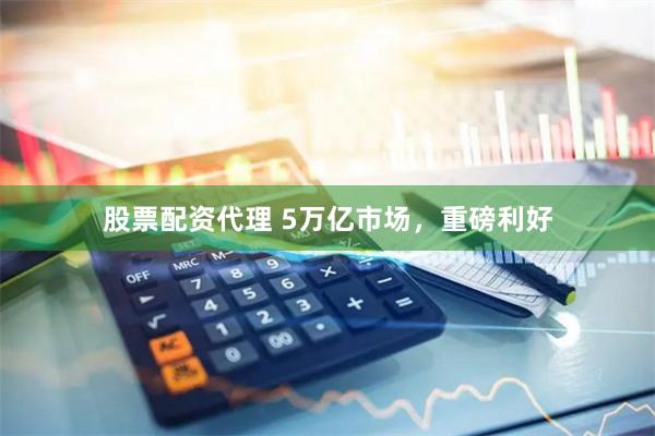 股票配资代理 5万亿市场，重磅利好