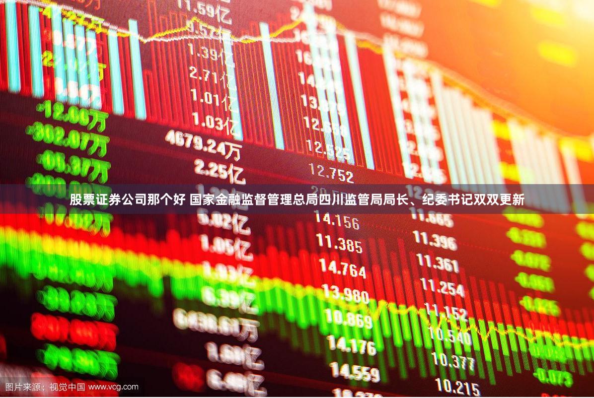股票证券公司那个好 国家金融监督管理总局四川监管局局长、纪委书记双双更新