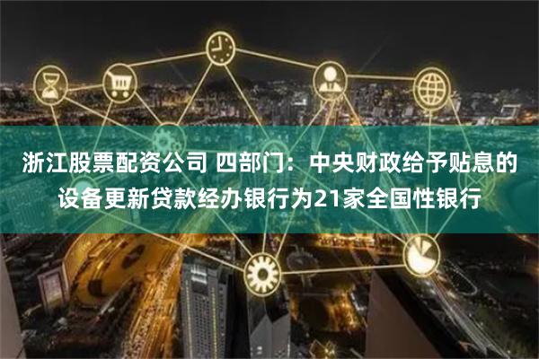 浙江股票配资公司 四部门：中央财政给予贴息的设备更新贷款经办银行为21家全国性银行