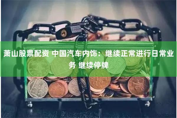 萧山股票配资 中国汽车内饰：继续正常进行日常业务 继续停牌