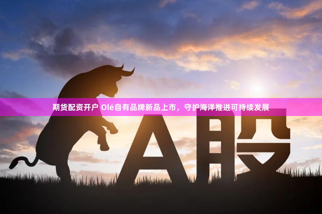 期货配资开户 Olé自有品牌新品上市，守护海洋推进可持续发展