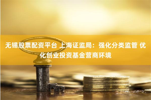 无锡股票配资平台 上海证监局：强化分类监管 优化创业投资基金营商环境