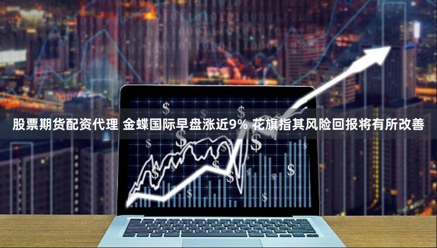 股票期货配资代理 金蝶国际早盘涨近9% 花旗指其风险回报将有所改善
