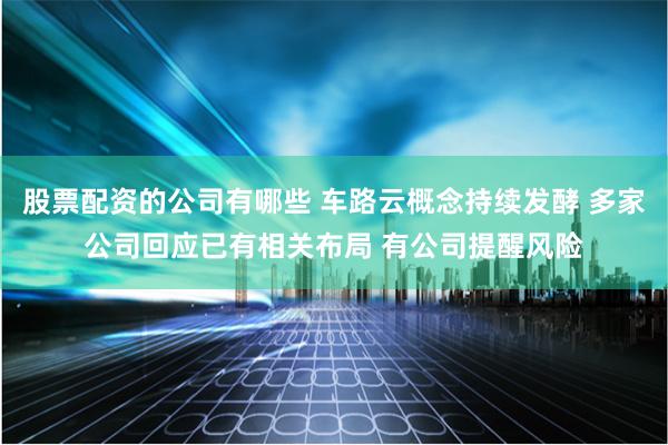 股票配资的公司有哪些 车路云概念持续发酵 多家公司回应已有相关布局 有公司提醒风险