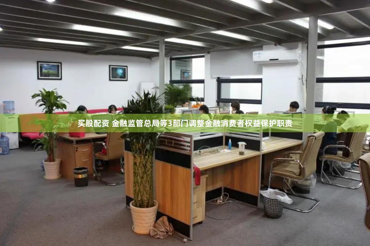 买股配资 金融监管总局等3部门调整金融消费者权益保护职责