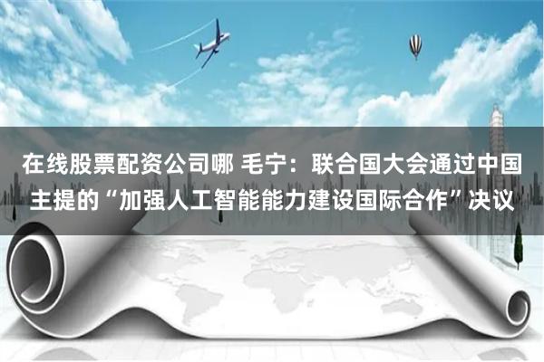 在线股票配资公司哪 毛宁：联合国大会通过中国主提的“加强人工智能能力建设国际合作”决议