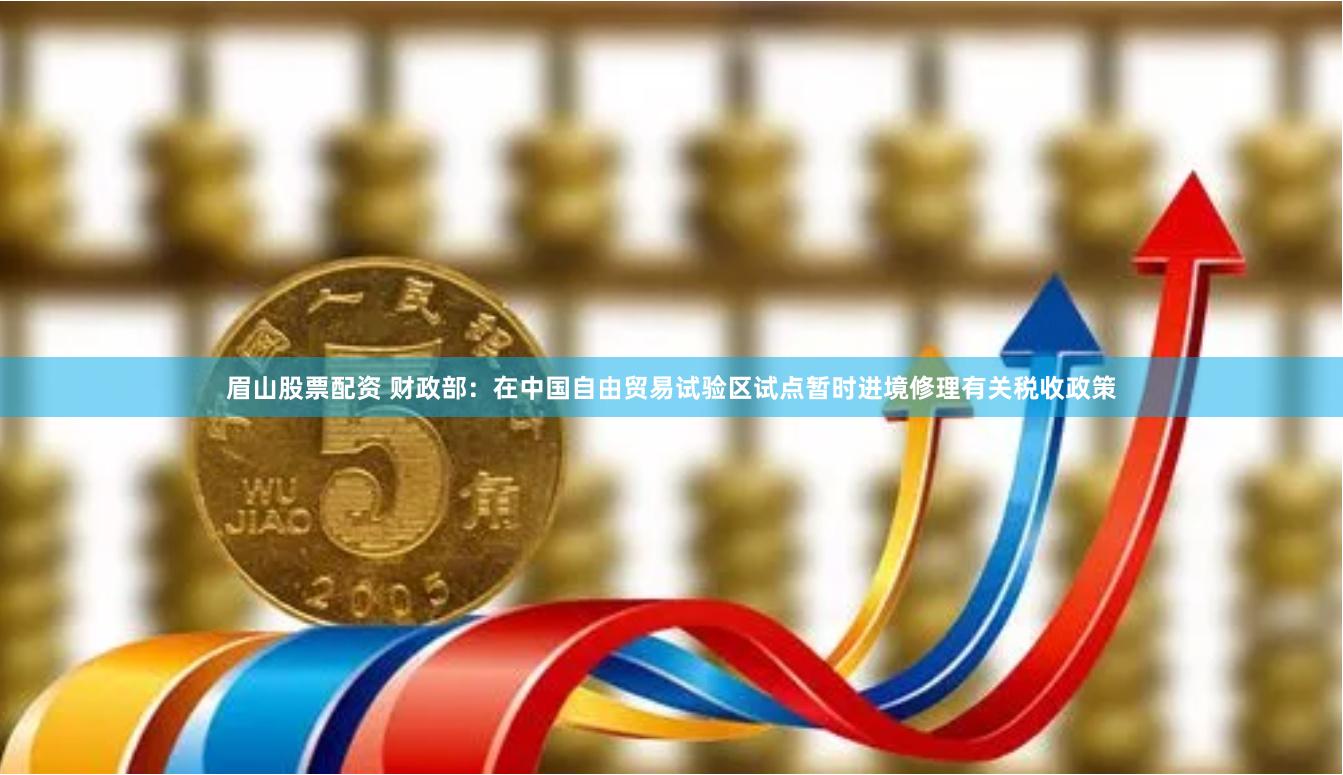 眉山股票配资 财政部：在中国自由贸易试验区试点暂时进境修理有关税收政策