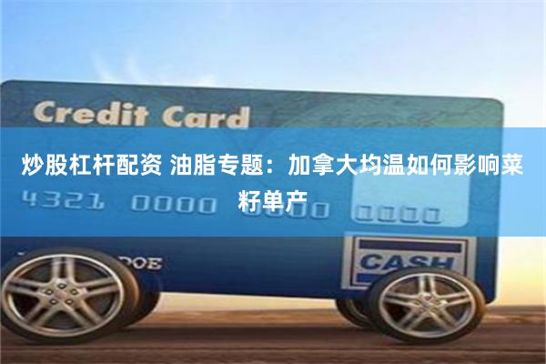 炒股杠杆配资 油脂专题：加拿大均温如何影响菜籽单产