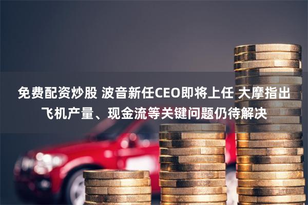 免费配资炒股 波音新任CEO即将上任 大摩指出飞机产量、现金流等关键问题仍待解决